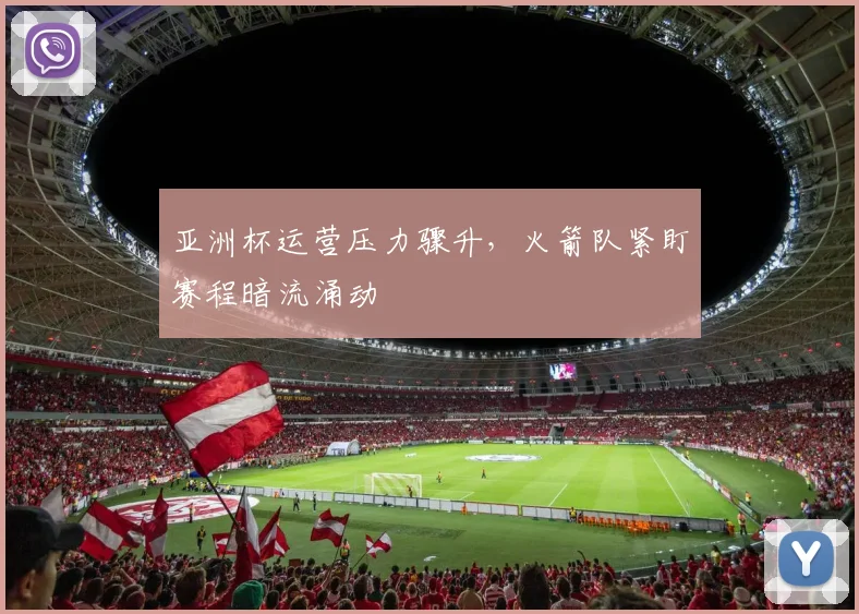 亚洲杯运营压力骤升，火箭队紧盯赛程暗流涌动