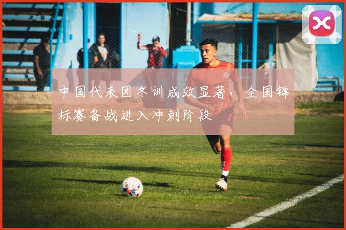中国代表团冬训成效显著，全国锦标赛备战进入冲刺阶段