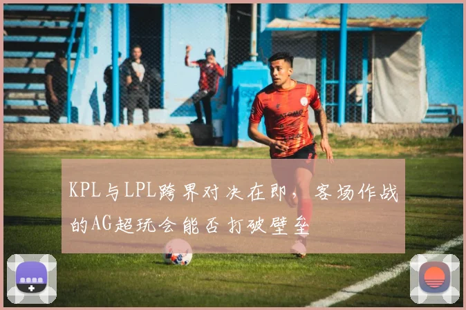 KPL与LPL跨界对决在即，客场作战的AG超玩会能否打破壁垒