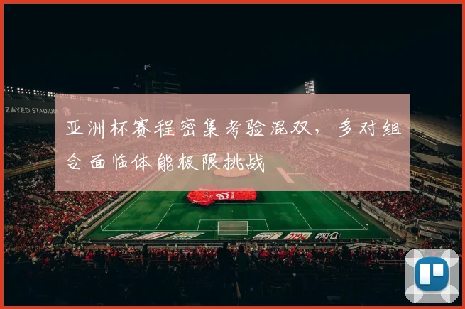 亚洲杯赛程密集考验混双，多对组合面临体能极限挑战