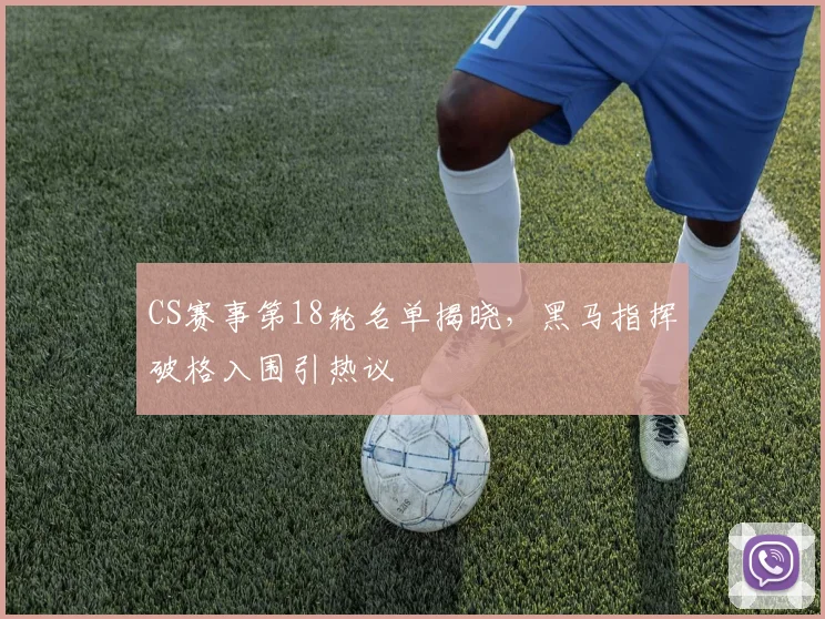 CS赛事第18轮名单揭晓，黑马指挥破格入围引热议