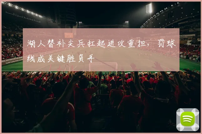 湖人替补尖兵扛起进攻重担，罚球线成关键胜负手