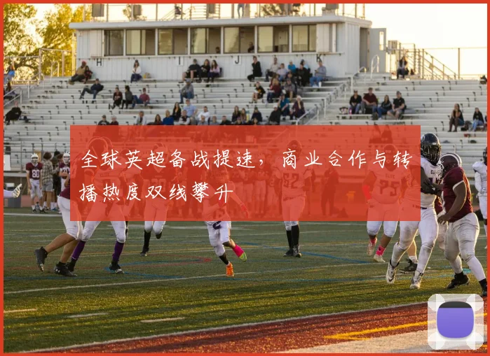 全球英超备战提速，商业合作与转播热度双线攀升