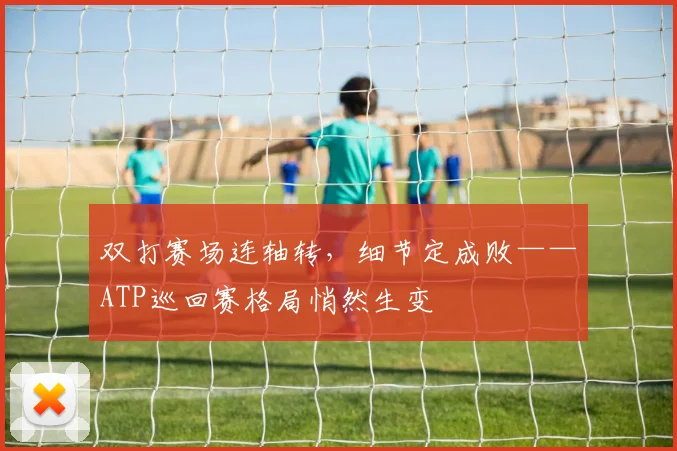 双打赛场连轴转，细节定成败——ATP巡回赛格局悄然生变