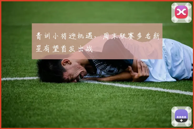 青训小将迎机遇，周末联赛多名新星有望首发出战