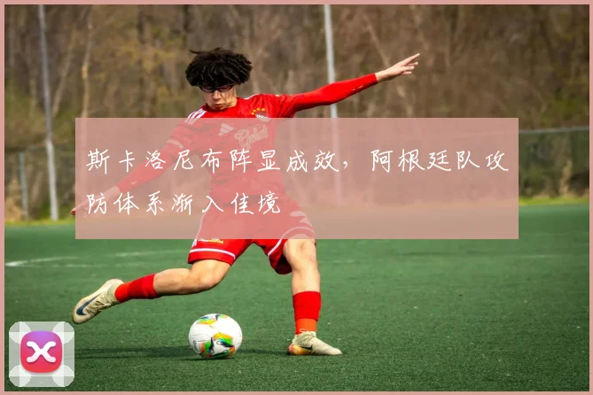 斯卡洛尼布阵显成效，阿根廷队攻防体系渐入佳境