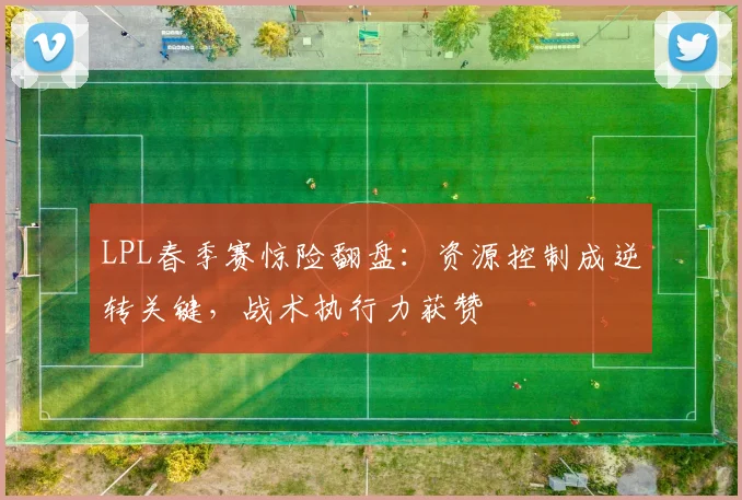 LPL春季赛惊险翻盘：资源控制成逆转关键，战术执行力获赞