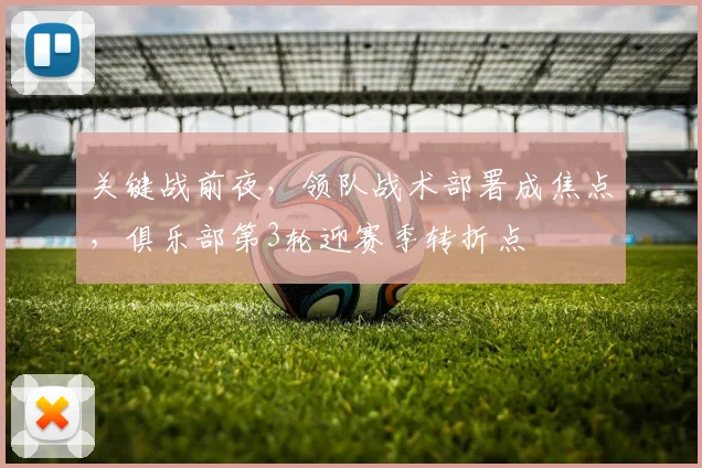 关键战前夜，领队战术部署成焦点，俱乐部第3轮迎赛季转折点