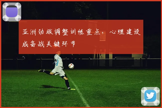 亚洲劲旅调整训练重点，心理建设成备战关键环节