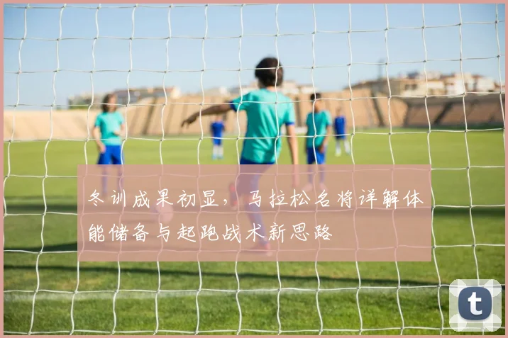 冬训成果初显，马拉松名将详解体能储备与起跑战术新思路
