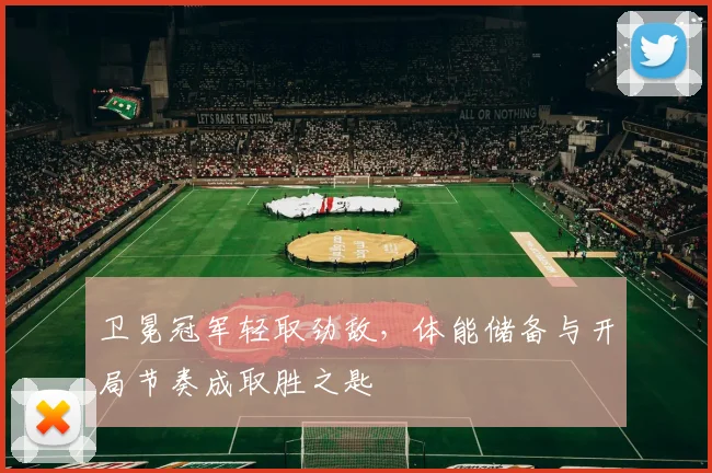 卫冕冠军轻取劲敌，体能储备与开局节奏成取胜之匙