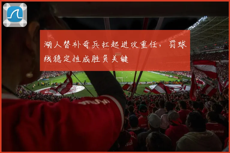 湖人替补奇兵扛起进攻重任，罚球线稳定性成胜负关键