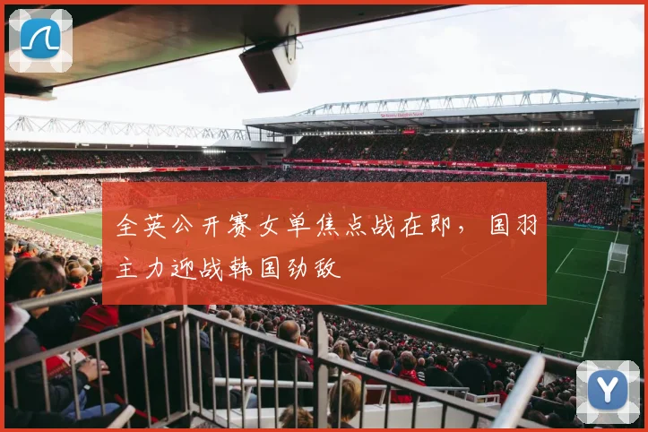 全英公开赛女单焦点战在即，国羽主力迎战韩国劲敌