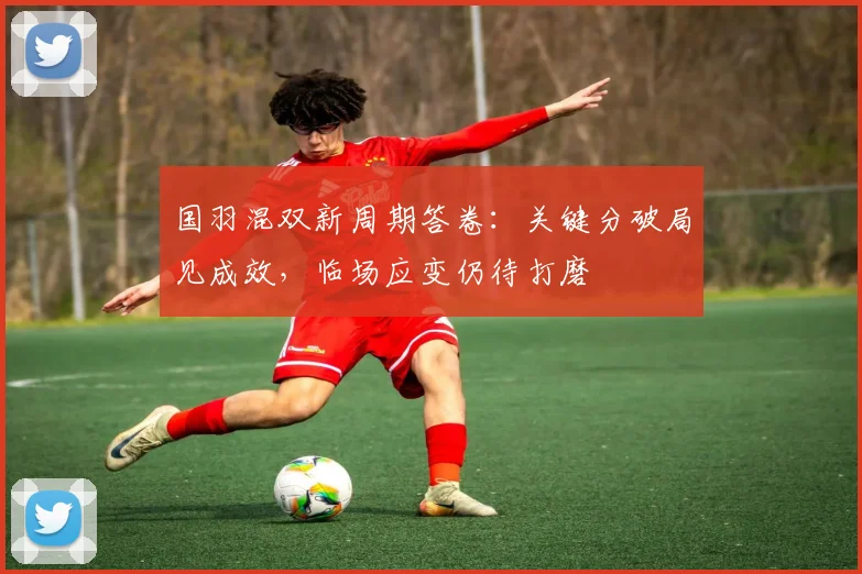 国羽混双新周期答卷：关键分破局见成效，临场应变仍待打磨