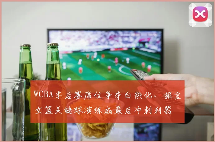 WCBA季后赛席位争夺白热化，掘金女篮关键球演练成最后冲刺利器