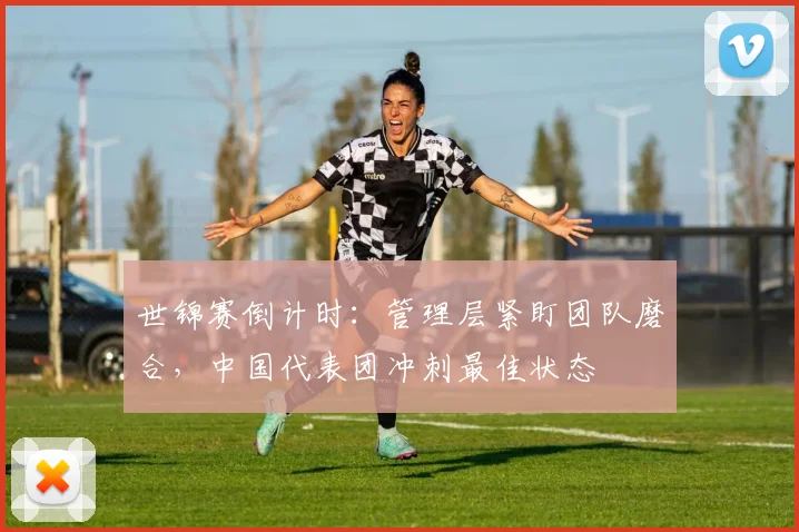 世锦赛倒计时：管理层紧盯团队磨合，中国代表团冲刺最佳状态
