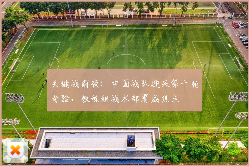 关键战前夜：中国战队迎来第十轮考验，教练组战术部署成焦点